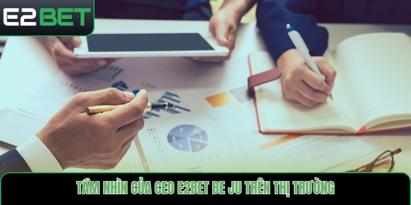 Tầm nhìn của CEO E2bet Be Ju trên thị trường